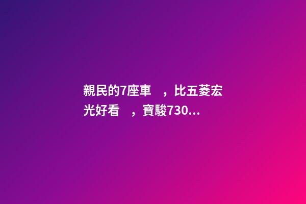 親民的7座車，比五菱宏光好看，寶駿730看到后深感不安